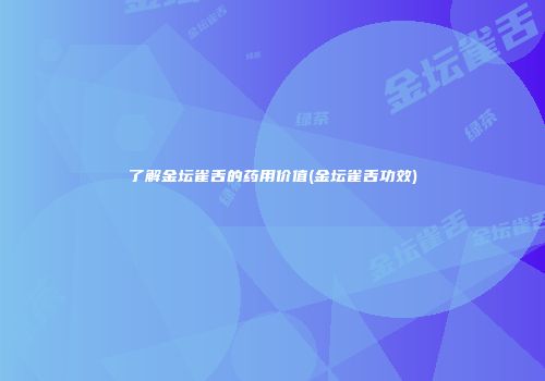 了解金坛雀舌的药用价值(金坛雀舌功效)