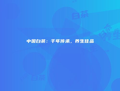 中国白茶：千年传承，养生佳品