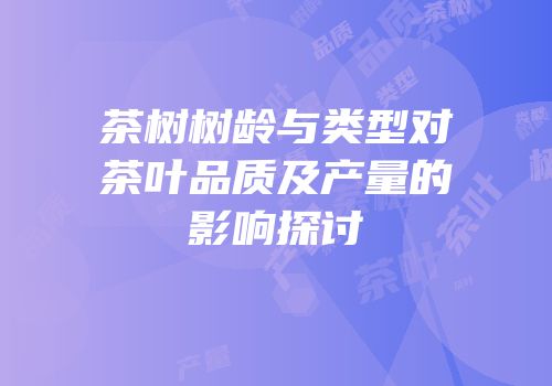 茶树树龄与类型对茶叶品质及产量的影响探讨