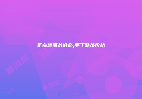 正宗普洱茶价格,手工熟茶价格