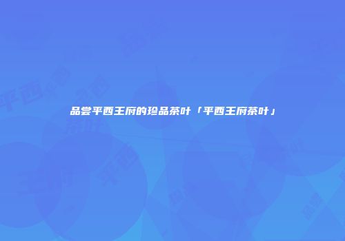 品尝平西王府的珍品茶叶「平西王府茶叶」