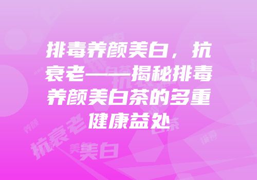 排毒养颜美白，抗衰老——揭秘排毒养颜美白茶的多重健康益处