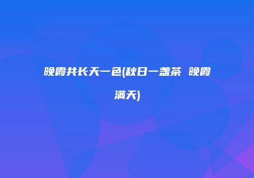 晚霞共长天一色(秋日一盏茶 晚霞满天)