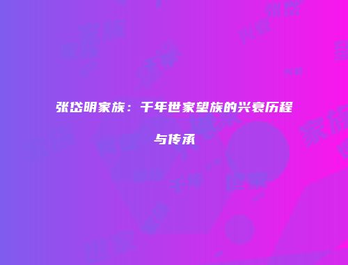 张岱明家族：千年世家望族的兴衰历程与传承