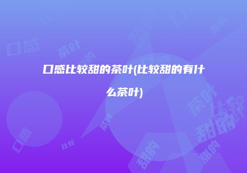 口感比较甜的茶叶(比较甜的有什么茶叶)