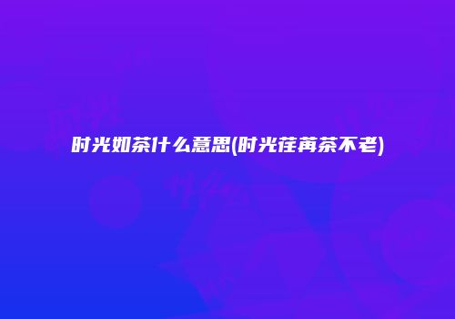 时光如茶什么意思(时光荏苒茶不老)