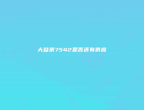大益茶7542是否还有供应