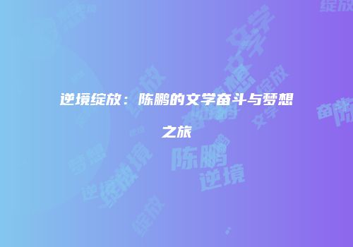 逆境绽放：陈鹏的文学奋斗与梦想之旅