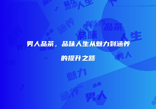 男人品茶，品味人生从魅力到涵养的提升之路