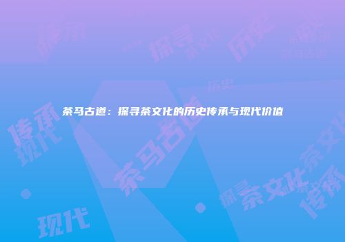 茶马古道：探寻茶文化的历史传承与现代价值