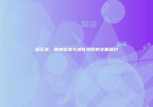 菊花茶：健康益处与潜在风险的全面探讨