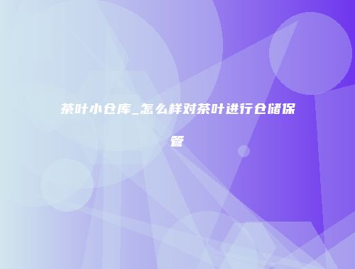 茶叶小仓库_怎么样对茶叶进行仓储保管