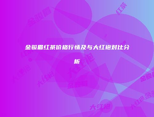 金骏眉红茶价格行情及与大红袍对比分析