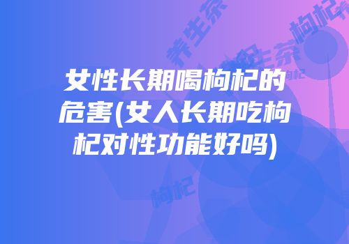 女性长期喝枸杞的危害(女人长期吃枸杞对性功能好吗)