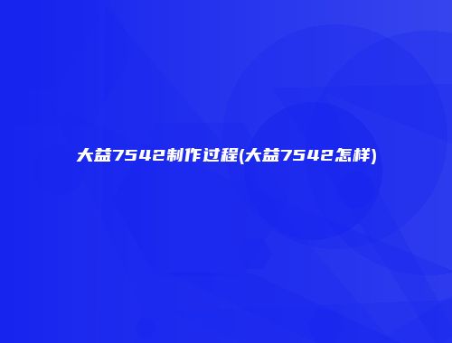 大益7542制作过程(大益7542怎样)