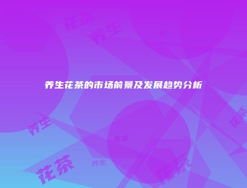 养生花茶的市场前景及发展趋势分析