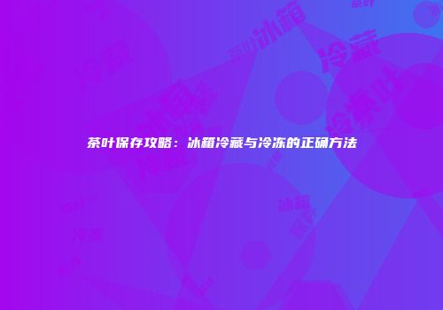 茶叶保存攻略：冰箱冷藏与冷冻的正确方法