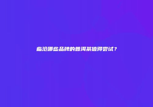 临沧哪些品牌的普洱茶值得尝试？