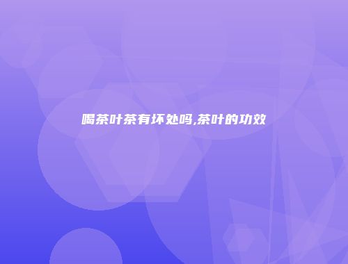 喝茶叶茶有坏处吗,茶叶的功效