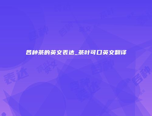 各种茶的英文表达_茶叶可口英文翻译