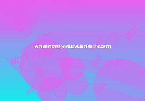大叶青的功效(中药材大青叶有什么功效)