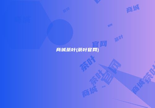 商城茶叶(茶叶官网)
