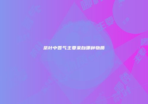 茶叶中香气主要来自哪种物质