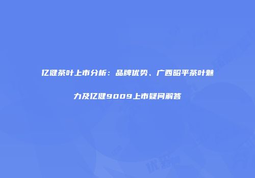 亿健茶叶上市分析：品牌优势、广西昭平茶叶魅力及亿健9009上市疑问解答