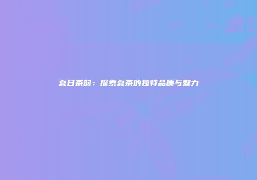 夏日茶韵：探索夏茶的独特品质与魅力