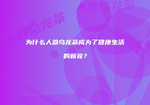 为什么人参乌龙茶成为了健康生活的新宠？