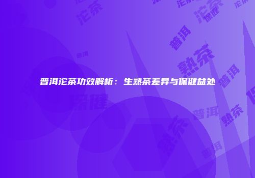 普洱沱茶功效解析：生熟茶差异与保健益处