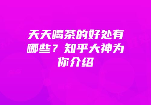 天天喝茶的好处有哪些？知乎大神为你介绍