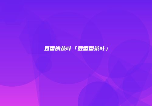 豆香的茶叶「豆香型茶叶」