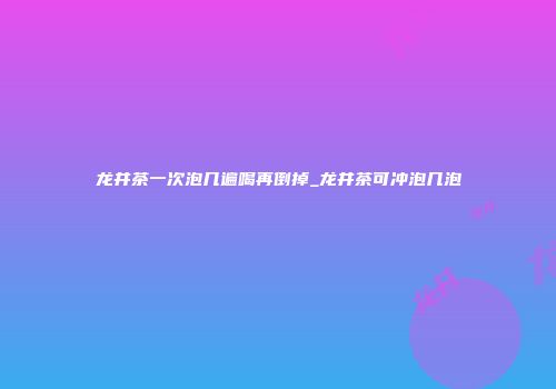 龙井茶一次泡几遍喝再倒掉_龙井茶可冲泡几泡