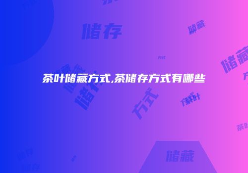 茶叶储藏方式,茶储存方式有哪些
