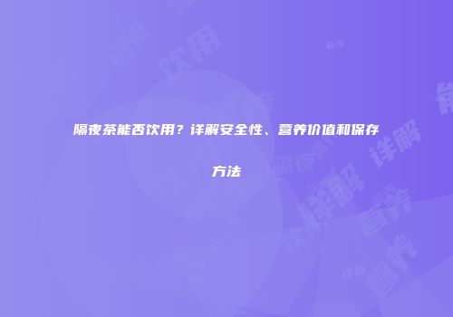 隔夜茶能否饮用？详解安全性、营养价值和保存方法