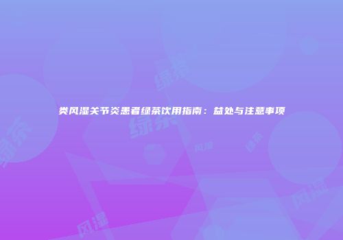 类风湿关节炎患者绿茶饮用指南：益处与注意事项