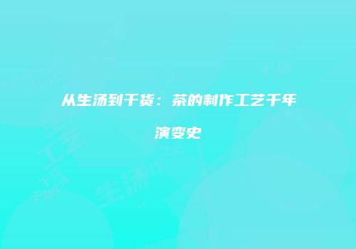 从生汤到干货：茶的制作工艺千年演变史