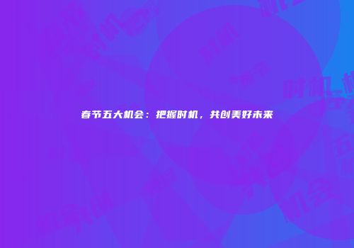 春节五大机会：把握时机，共创美好未来