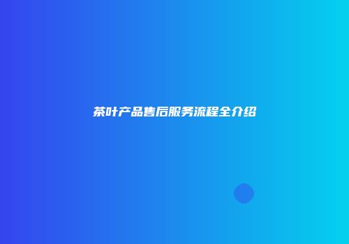 茶叶产品售后服务流程全介绍