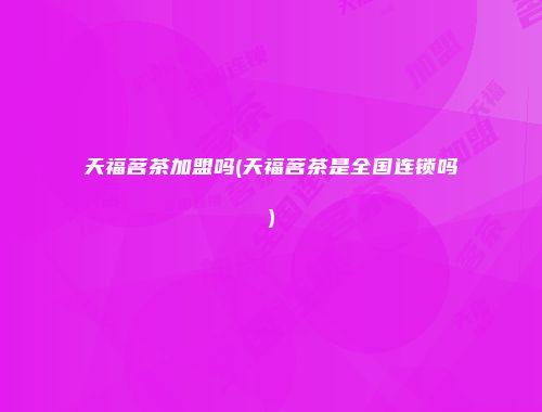 天福茗茶加盟吗(天福茗茶是全国连锁吗)