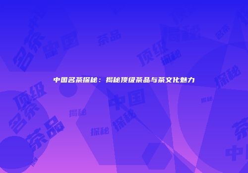 中国名茶探秘：揭秘顶级茶品与茶文化魅力