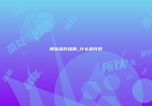 所以茶叶名称_什么茶叶好