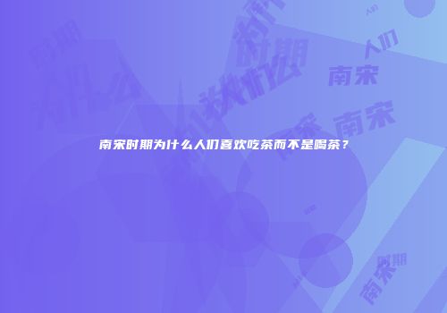 南宋时期为什么人们喜欢吃茶而不是喝茶？