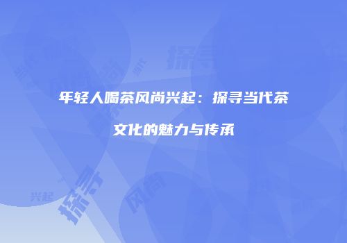 年轻人喝茶风尚兴起：探寻当代茶文化的魅力与传承
