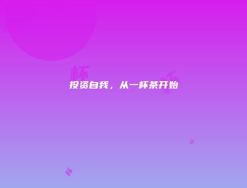 投资自我，从一杯茶开始