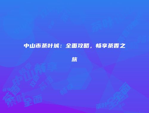 中山市茶叶城：全面攻略，畅享茶香之旅