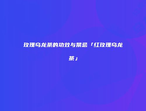 玫瑰乌龙茶的功效与禁忌「红玫瑰乌龙茶」