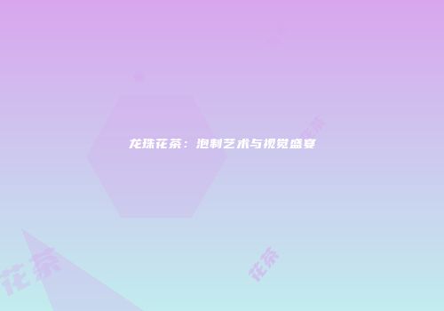 龙珠花茶：泡制艺术与视觉盛宴
