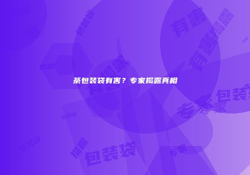 茶包装袋有害？专家揭露真相
